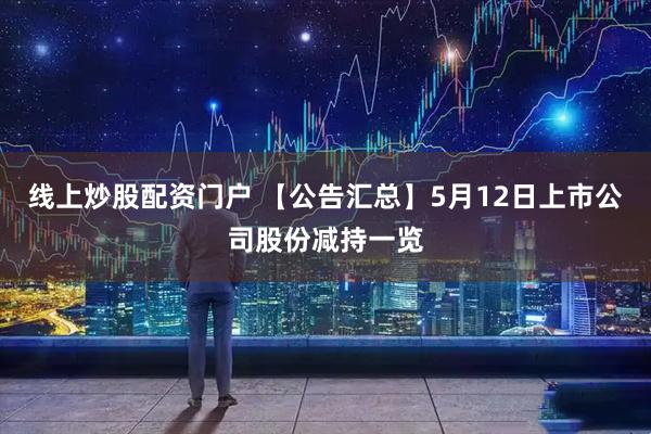 线上炒股配资门户 【公告汇总】5月12日上市公司股份减持一览