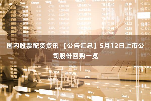 国内股票配资资讯 【公告汇总】5月12日上市公司股份回购一览
