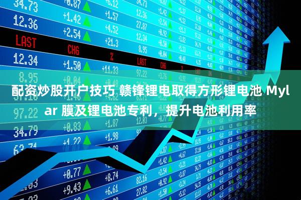 配资炒股开户技巧 赣锋锂电取得方形锂电池 Mylar 膜及锂电池专利，提升电池利用率