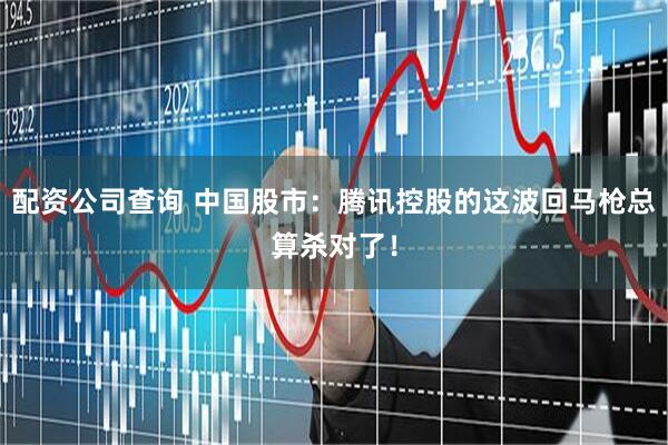 配资公司查询 中国股市：腾讯控股的这波回马枪总算杀对了！