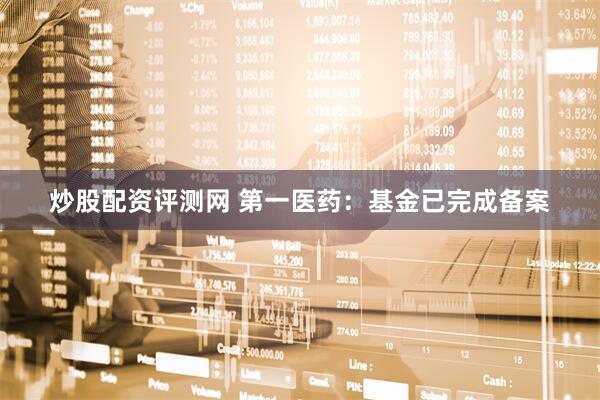 炒股配资评测网 第一医药：基金已完成备案