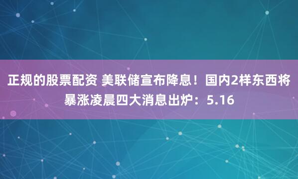 正规的股票配资 美联储宣布降息！国内2样东西将暴涨凌晨四大消息出炉：5.16