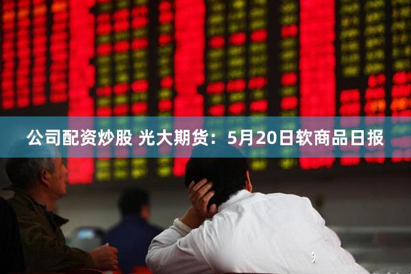 公司配资炒股 光大期货：5月20日软商品日报