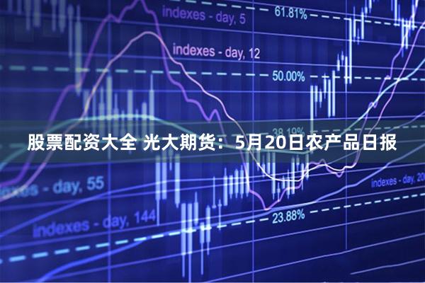 股票配资大全 光大期货：5月20日农产品日报