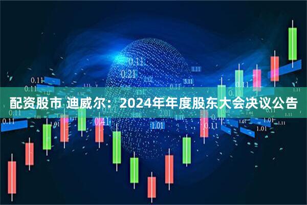 配资股市 迪威尔：2024年年度股东大会决议公告