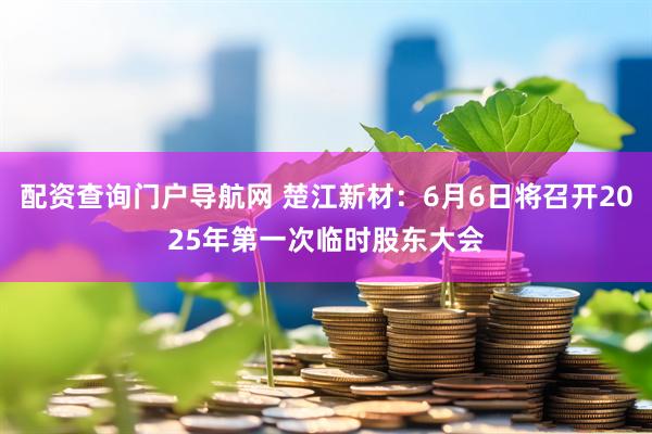 配资查询门户导航网 楚江新材：6月6日将召开2025年第一次临时股东大会