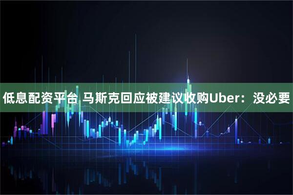 低息配资平台 马斯克回应被建议收购Uber：没必要