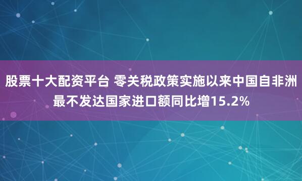 股票十大配资平台 零关税政策实施以来中国自非洲最不发达国家进口额同比增15.2%