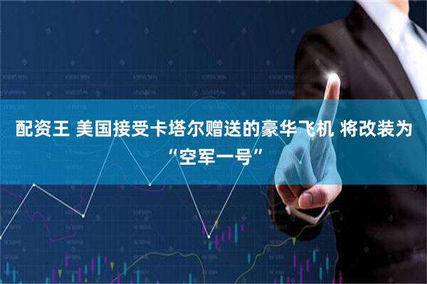 配资王 美国接受卡塔尔赠送的豪华飞机 将改装为“空军一号”