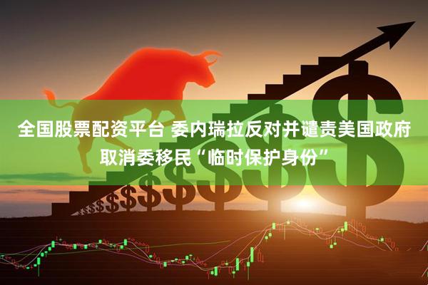全国股票配资平台 委内瑞拉反对并谴责美国政府取消委移民“临时保护身份”