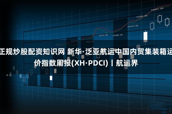 正规炒股配资知识网 新华·泛亚航运中国内贸集装箱运价指数周报(XH·PDCI)丨航运界