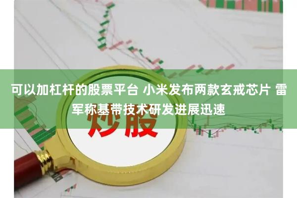 可以加杠杆的股票平台 小米发布两款玄戒芯片 雷军称基带技术研发进展迅速