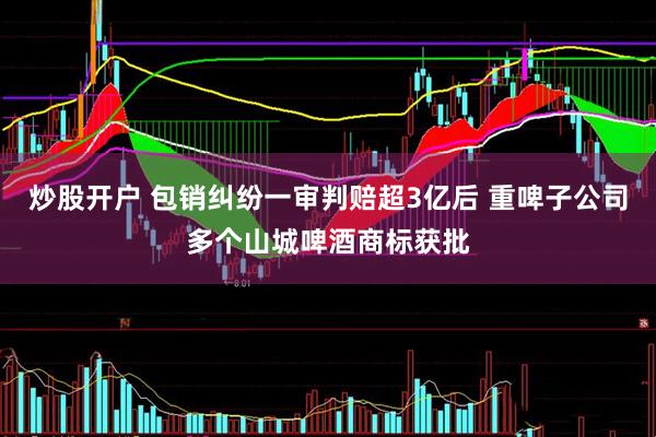 炒股开户 包销纠纷一审判赔超3亿后 重啤子公司多个山城啤酒商标获批