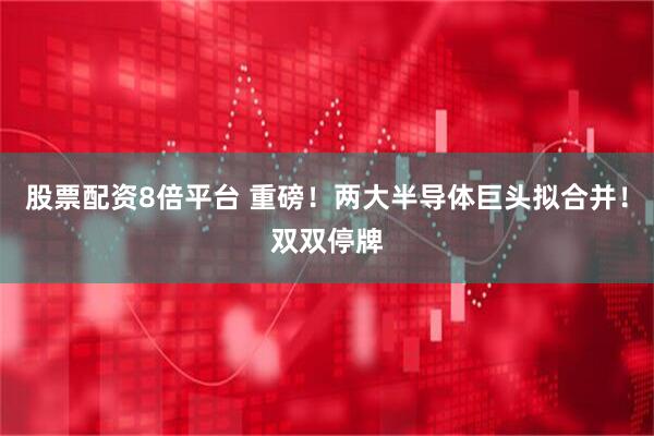 股票配资8倍平台 重磅！两大半导体巨头拟合并！双双停牌