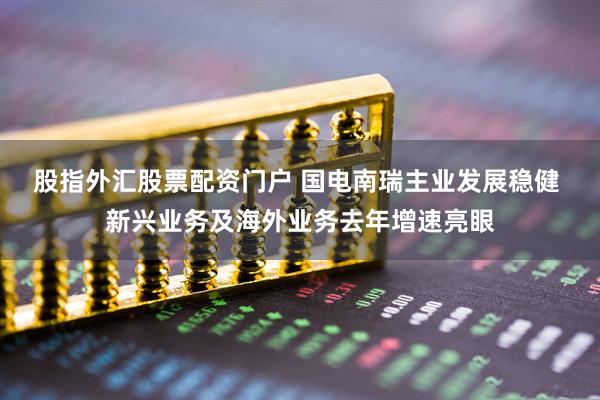 股指外汇股票配资门户 国电南瑞主业发展稳健 新兴业务及海外业务去年增速亮眼