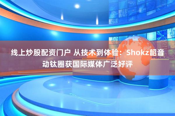 线上炒股配资门户 从技术到体验：Shokz韶音动钛圈获国际媒体广泛好评
