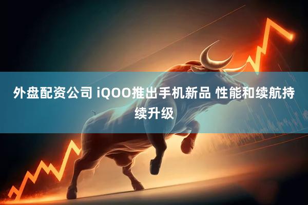 外盘配资公司 iQOO推出手机新品 性能和续航持续升级