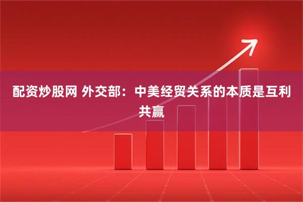 配资炒股网 外交部：中美经贸关系的本质是互利共赢