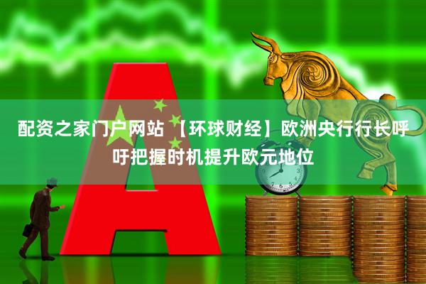 配资之家门户网站 【环球财经】欧洲央行行长呼吁把握时机提升欧元地位