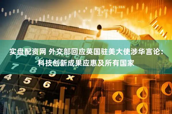 实盘配资网 外交部回应英国驻美大使涉华言论：科技创新成果应惠及所有国家