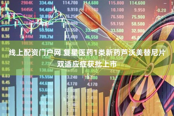 线上配资门户网 复星医药1类新药芦沃美替尼片双适应症获批上市