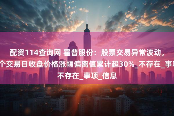 配资114查询网 霍普股份：股票交易异常波动，连续两个交易日收盘价格涨幅偏离值累计超30%_不存在_事项_信息