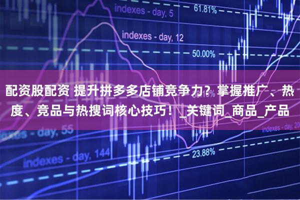 配资股配资 提升拼多多店铺竞争力？掌握推广、热度、竞品与热搜词核心技巧！_关键词_商品_产品