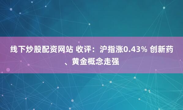 线下炒股配资网站 收评：沪指涨0.43% 创新药、黄金概念走强