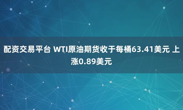 配资交易平台 WTI原油期货收于每桶63.41美元 上涨0.89美元