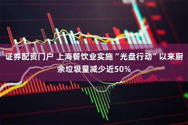 证券配资门户 上海餐饮业实施“光盘行动”以来厨余垃圾量减少近50%