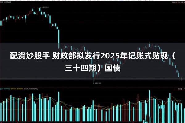配资炒股平 财政部拟发行2025年记账式贴现（三十四期）国债