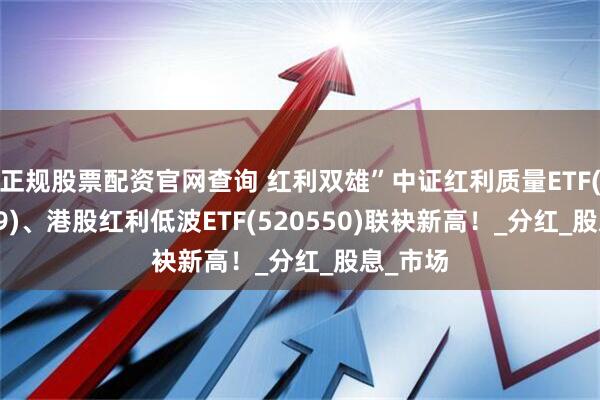 正规股票配资官网查询 红利双雄”中证红利质量ETF(159209)、港股红利低波ETF(520550)联袂新高！_分红_股息_市场