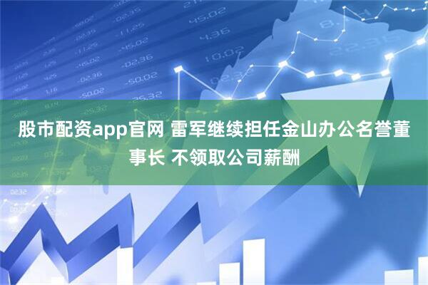 股市配资app官网 雷军继续担任金山办公名誉董事长 不领取公司薪酬
