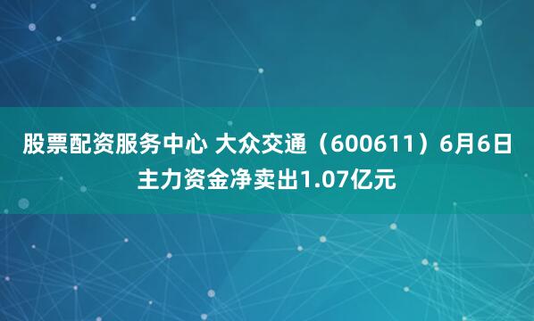 股票配资服务中心 大众交通（600611）6月6日主力资金净卖出1.07亿元