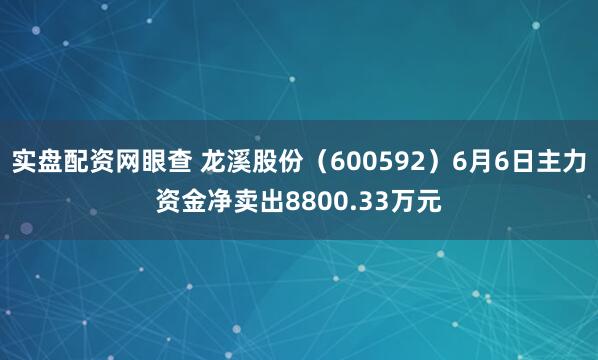实盘配资网眼查 龙溪股份（600592）6月6日主力资金净卖出8800.33万元