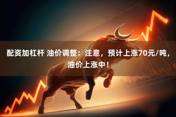 配资加杠杆 油价调整：注意，预计上涨70元/吨，油价上涨中！