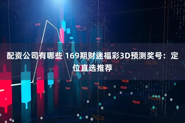 配资公司有哪些 169期财迷福彩3D预测奖号：定位直选推荐