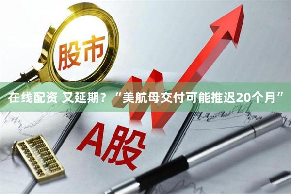 在线配资 又延期？“美航母交付可能推迟20个月”