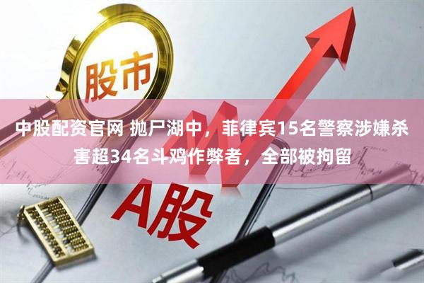 中股配资官网 抛尸湖中，菲律宾15名警察涉嫌杀害超34名斗鸡作弊者，全部被拘留