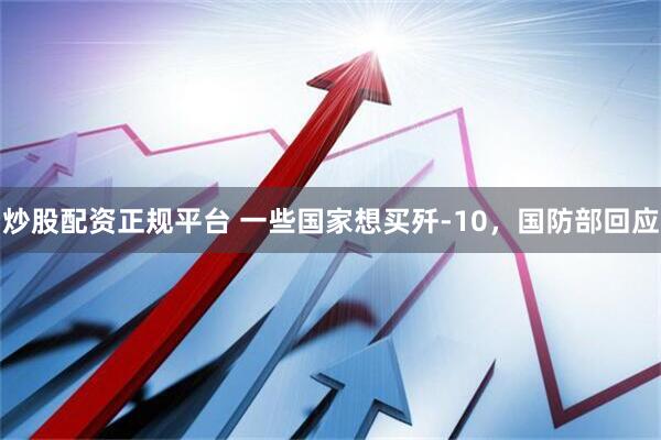 炒股配资正规平台 一些国家想买歼-10，国防部回应