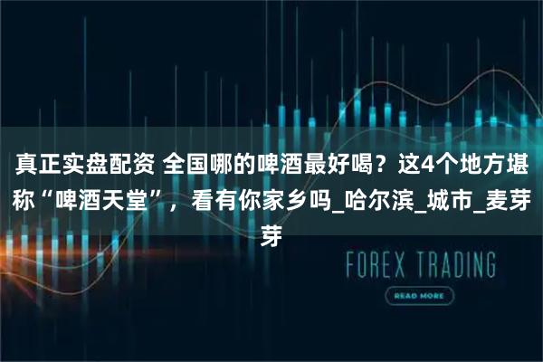 真正实盘配资 全国哪的啤酒最好喝？这4个地方堪称“啤酒天堂”，看有你家乡吗_哈尔滨_城市_麦芽