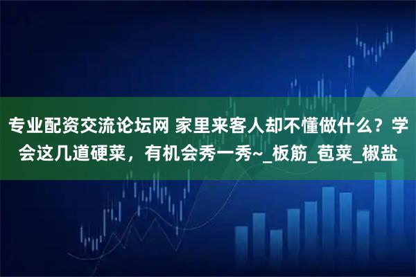 专业配资交流论坛网 家里来客人却不懂做什么？学会这几道硬菜，有机会秀一秀~_板筋_苞菜_椒盐