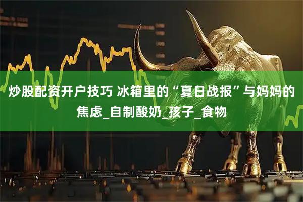 炒股配资开户技巧 冰箱里的“夏日战报”与妈妈的焦虑_自制酸奶_孩子_食物