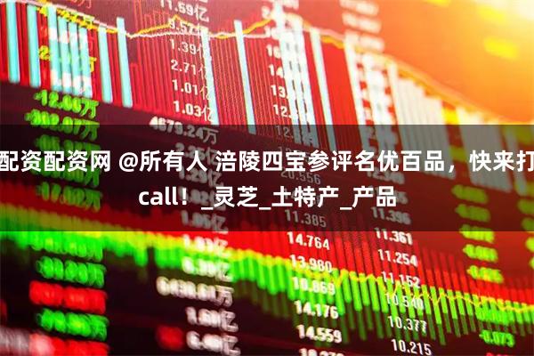 配资配资网 @所有人 涪陵四宝参评名优百品，快来打call！_灵芝_土特产_产品