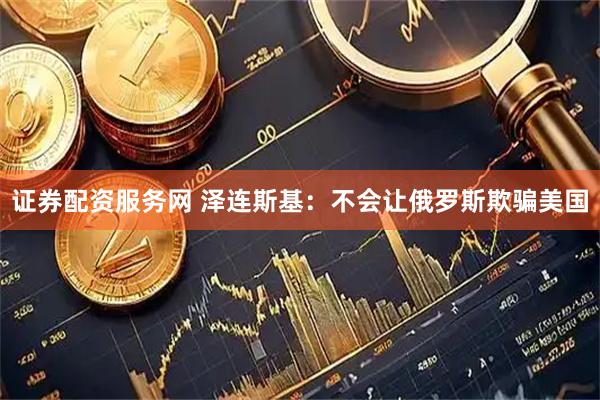 证券配资服务网 泽连斯基：不会让俄罗斯欺骗美国