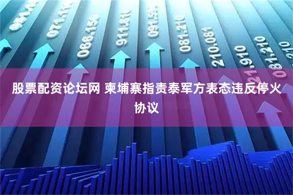 股票配资论坛网 柬埔寨指责泰军方表态违反停火协议