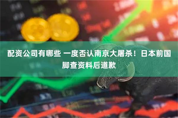 配资公司有哪些 一度否认南京大屠杀！日本前国脚查资料后道歉