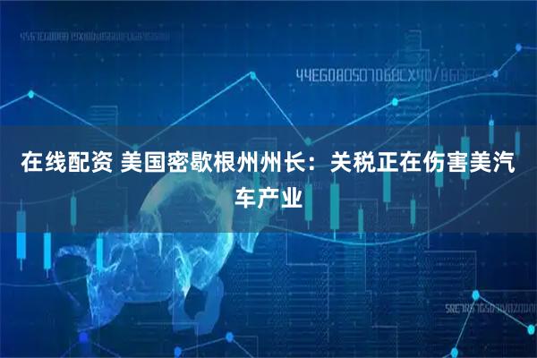 在线配资 美国密歇根州州长：关税正在伤害美汽车产业
