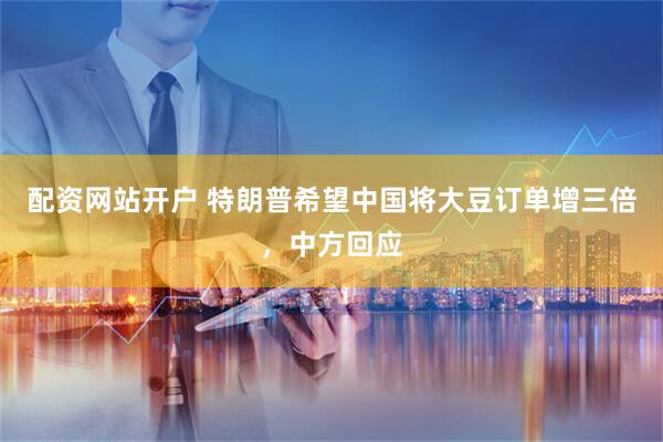 配资网站开户 特朗普希望中国将大豆订单增三倍，中方回应