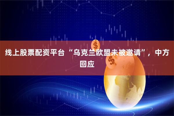 线上股票配资平台 “乌克兰欧盟未被邀请”，中方回应